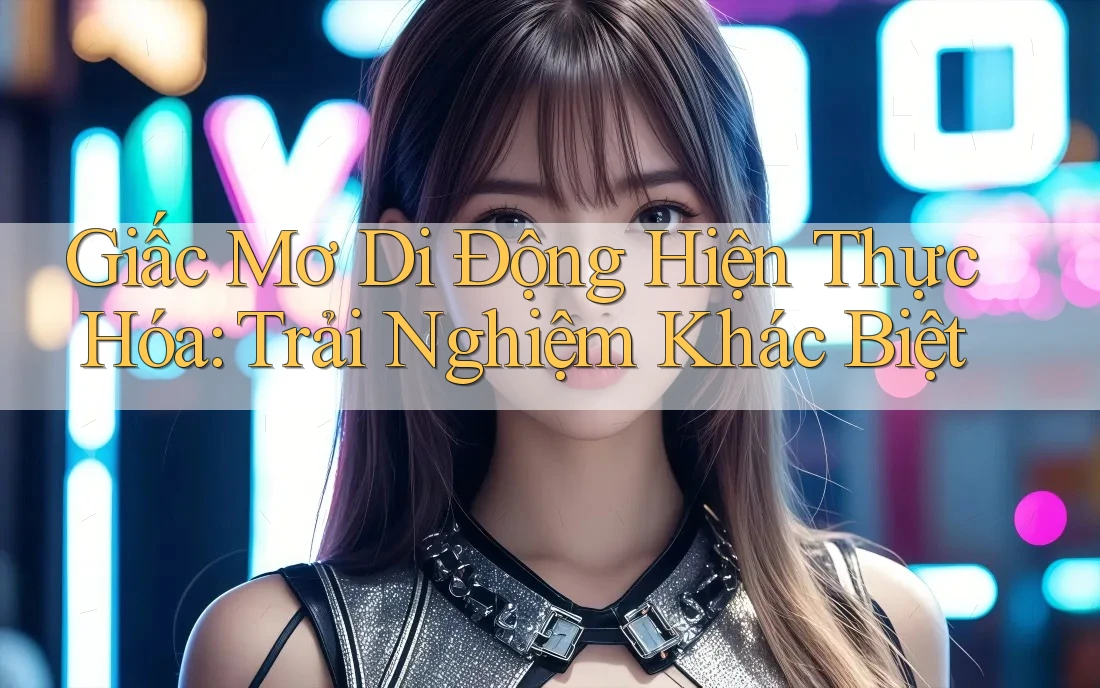 Giấc Mơ Di Động Hiện Thực Hóa: Trải Nghiệm Khác Biệt