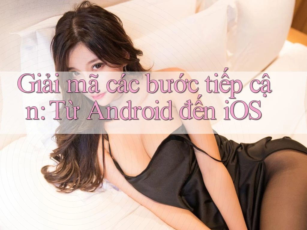 Giải mã các bước tiếp cận: Từ Android đến iOS Giải mã các bước tiếp cận: Từ Android đến iOS