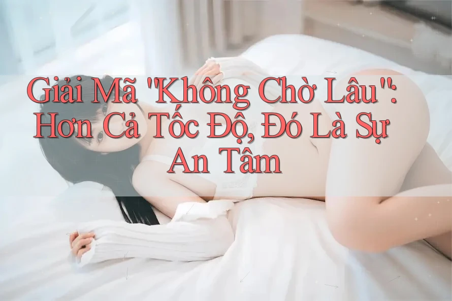 Giải Mã “Không Chờ Lâu”: Hơn Cả Tốc Độ, Đó Là Sự An Tâm