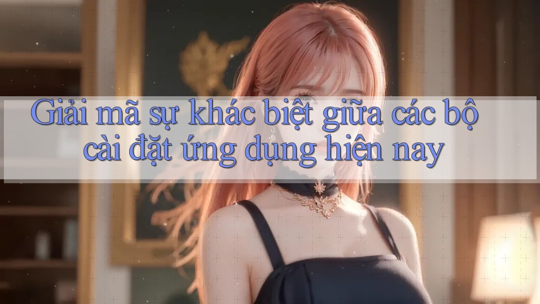 Giải mã sự khác biệt giữa các bộ cài đặt ứng dụng hiện nay