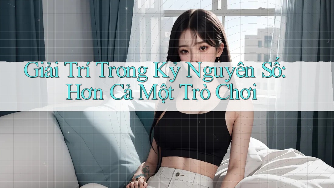 Giải Trí Trong Kỷ Nguyên Số: Hơn Cả Một Trò Chơi Giải Trí Trong Kỷ Nguyên Số: Hơn Cả Một Trò Chơi