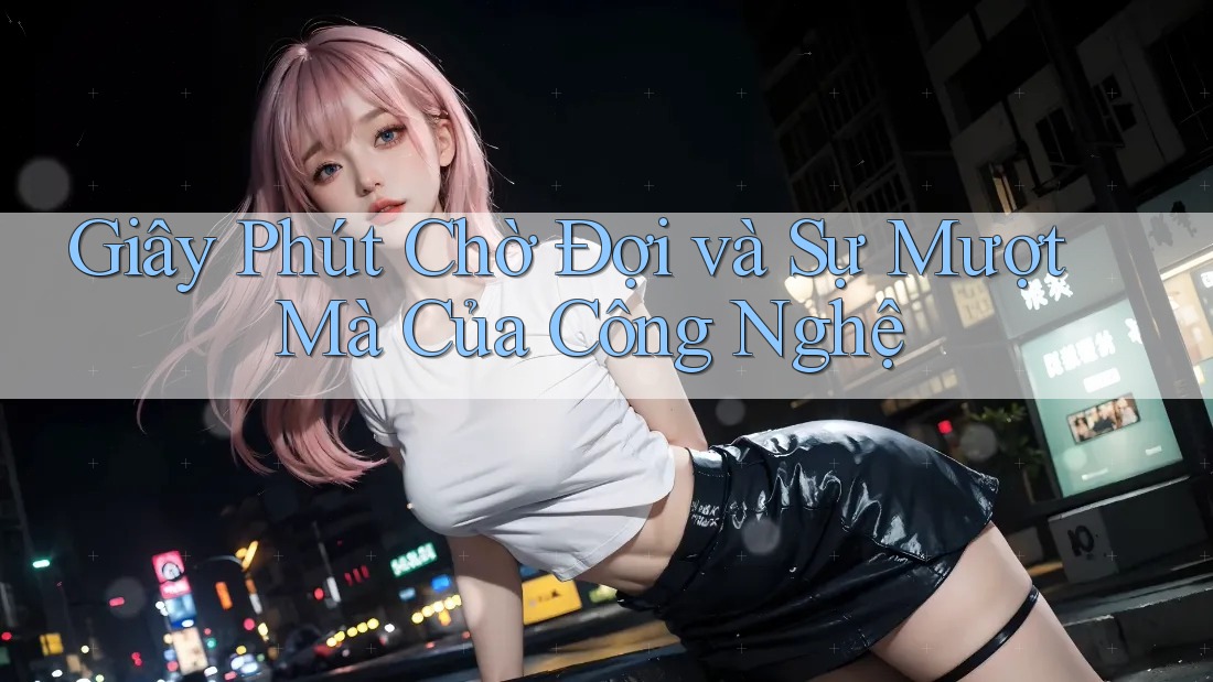 Giây Phút Chờ Đợi và Sự Mượt Mà Của Công Nghệ Giây Phút Chờ Đợi và Sự Mượt Mà Của Công Nghệ