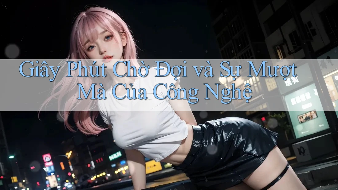 Giây Phút Chờ Đợi và Sự Mượt Mà Của Công Nghệ