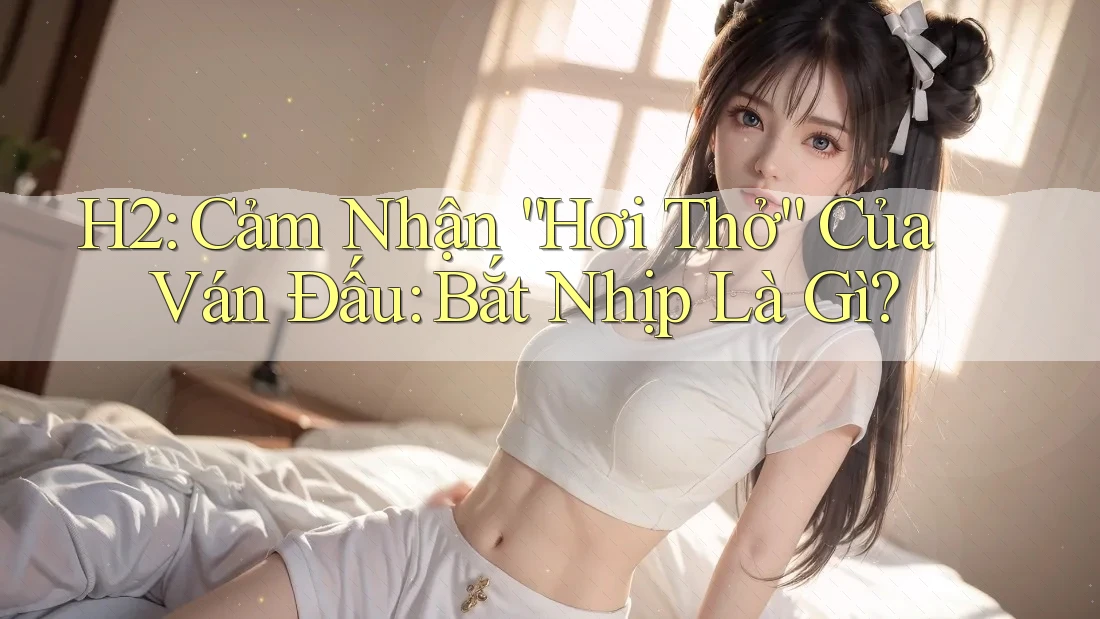 H2: Cảm Nhận “Hơi Thở” Của Ván Đấu: Bắt Nhịp Là Gì? H2: Cảm Nhận “Hơi Thở” Của Ván Đấu: Bắt Nhịp Là Gì?