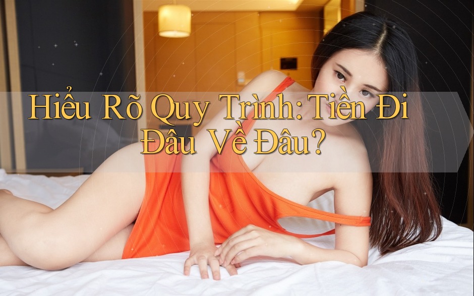 Hiểu Rõ Quy Trình: Tiền Đi Đâu Về Đâu?