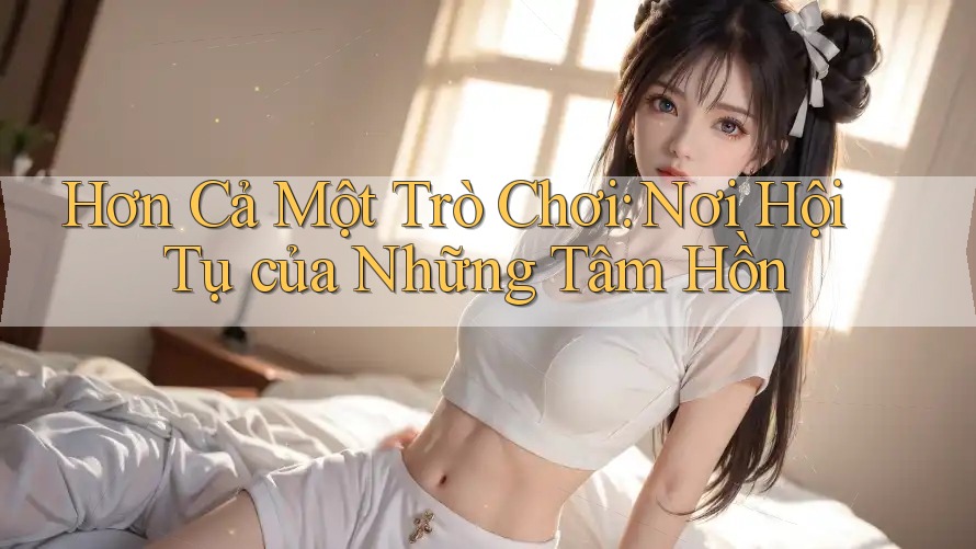 Hơn Cả Một Trò Chơi: Nơi Hội Tụ của Những Tâm Hồn