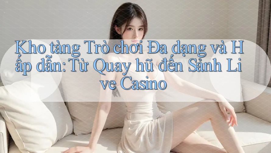 Kho tàng Trò chơi Đa dạng và Hấp dẫn: Từ Quay hũ đến Sảnh Live Casino Kho tàng Trò chơi Đa dạng và Hấp dẫn: Từ Quay hũ đến Sảnh Live Casino