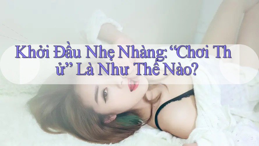 Khởi Đầu Nhẹ Nhàng: “Chơi Thử” Là Như Thế Nào?
