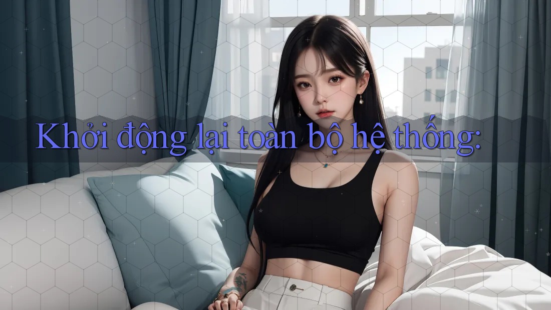 Khởi động lại toàn bộ hệ thống:
