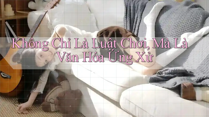 Không Chỉ Là Luật Chơi, Mà Là Văn Hóa Ứng Xử