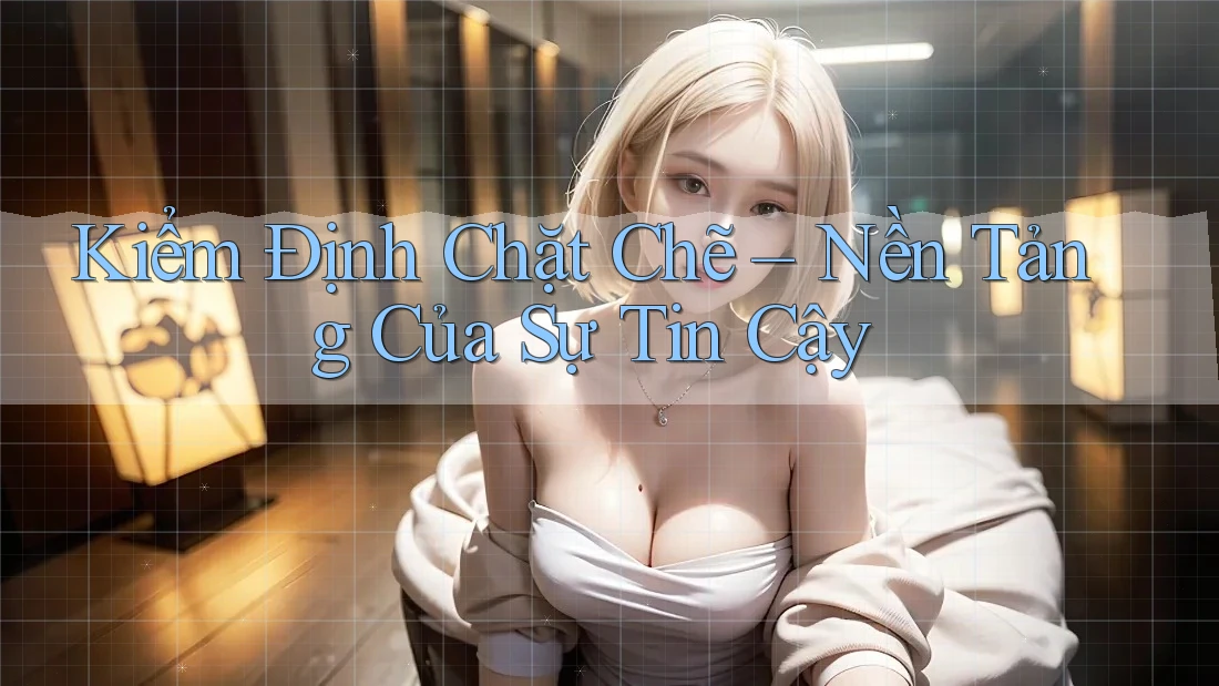 Kiểm Định Chặt Chẽ – Nền Tảng Của Sự Tin Cậy