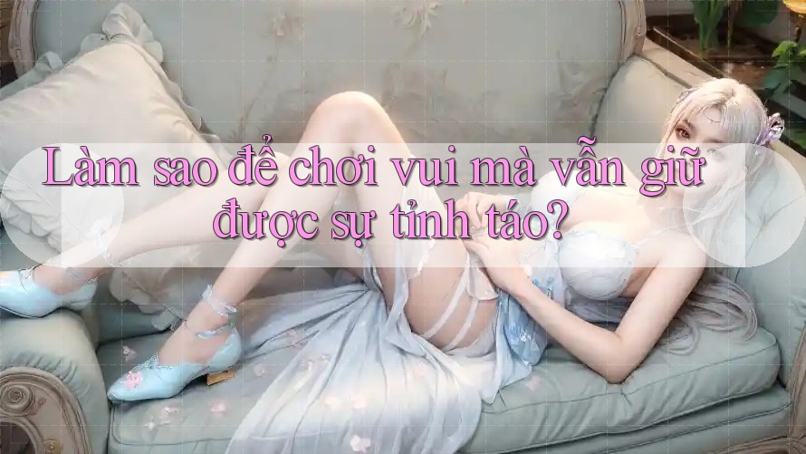 Làm sao để chơi vui mà vẫn giữ được sự tỉnh táo?