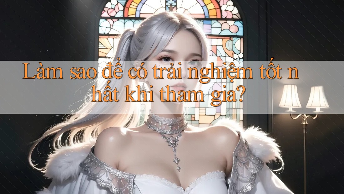Làm sao để có trải nghiệm tốt nhất khi tham gia?