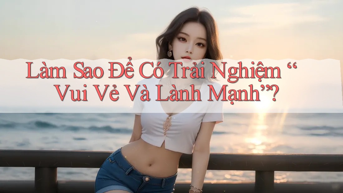 Làm sao để có trải nghiệm vui vẻ và lành mạnh?