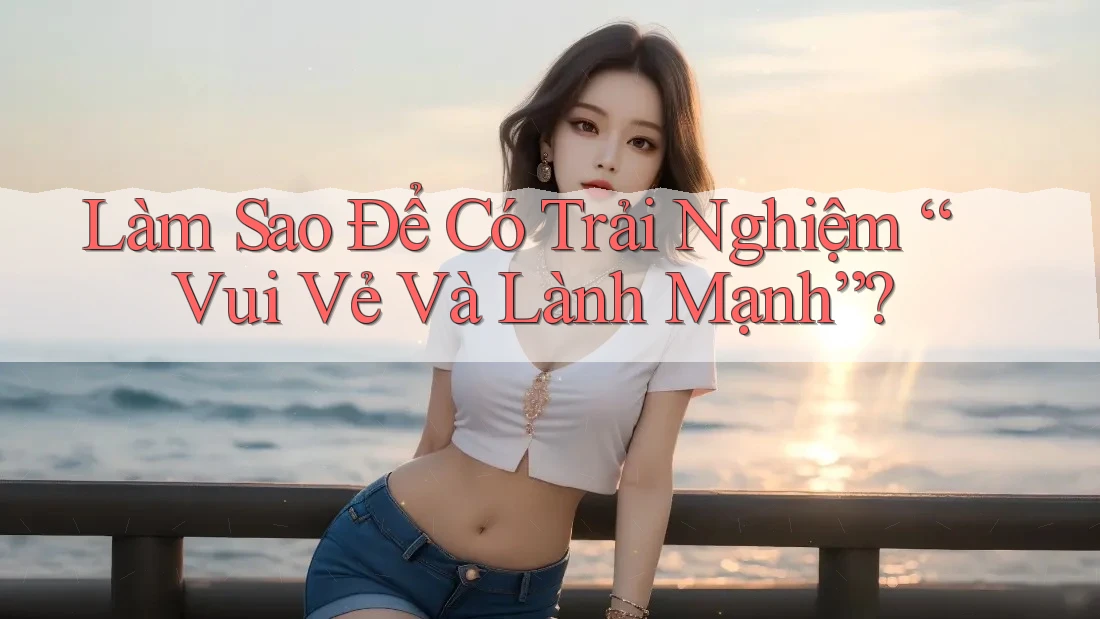 Làm sao để có trải nghiệm vui vẻ và lành mạnh?