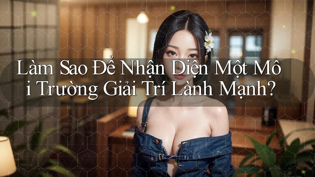 Làm Sao Để Nhận Diện Một Môi Trường Giải Trí Lành Mạnh?