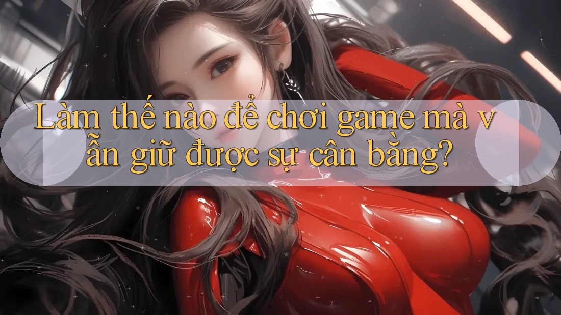Làm thế nào để chơi game mà vẫn giữ được sự cân bằng? Làm thế nào để chơi game mà vẫn giữ được sự cân bằng?