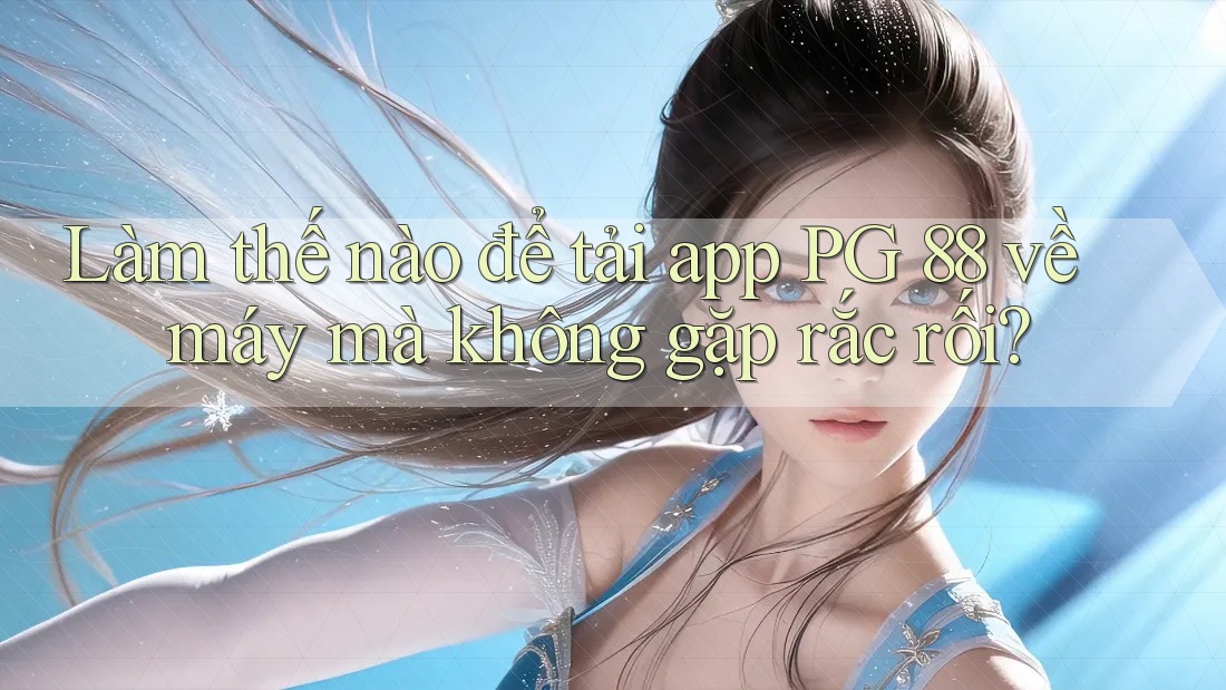 Làm thế nào để tải app PG 88 về máy mà không gặp rắc rối?