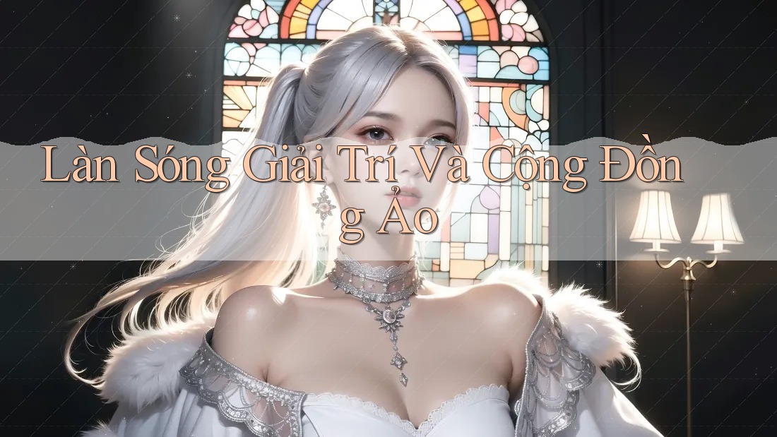 Làn Sóng Giải Trí Và Cộng Đồng Ảo