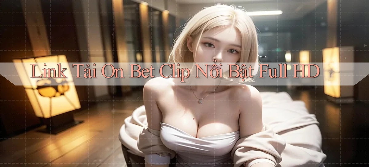 link tải on bet clip nổi bật full hd