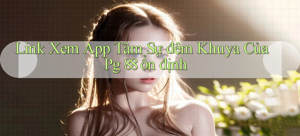link xem app tâm sự đêm khuya của pg 88 ổn định
