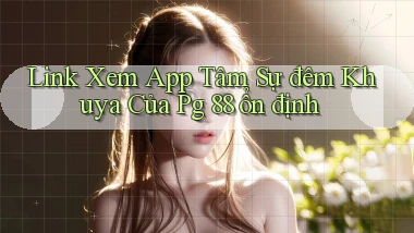 link xem app tâm sự đêm khuya của pg 88 ổn định