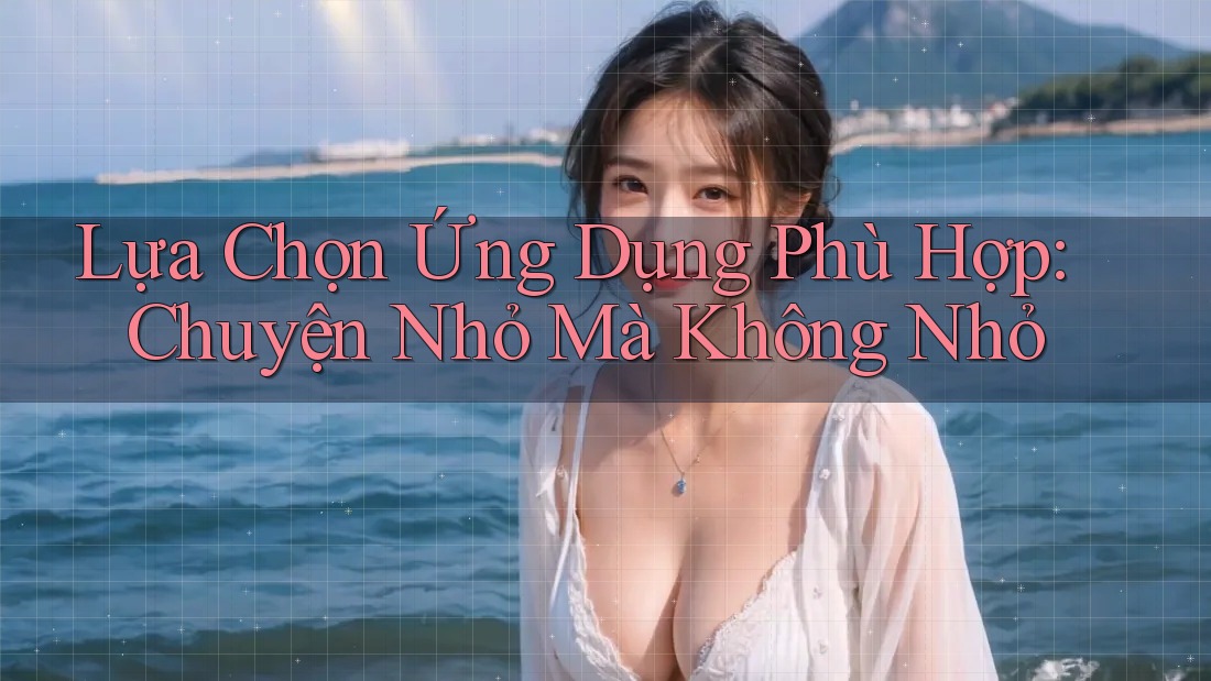 Lựa Chọn Ứng Dụng Phù Hợp: Chuyện Nhỏ Mà Không Nhỏ