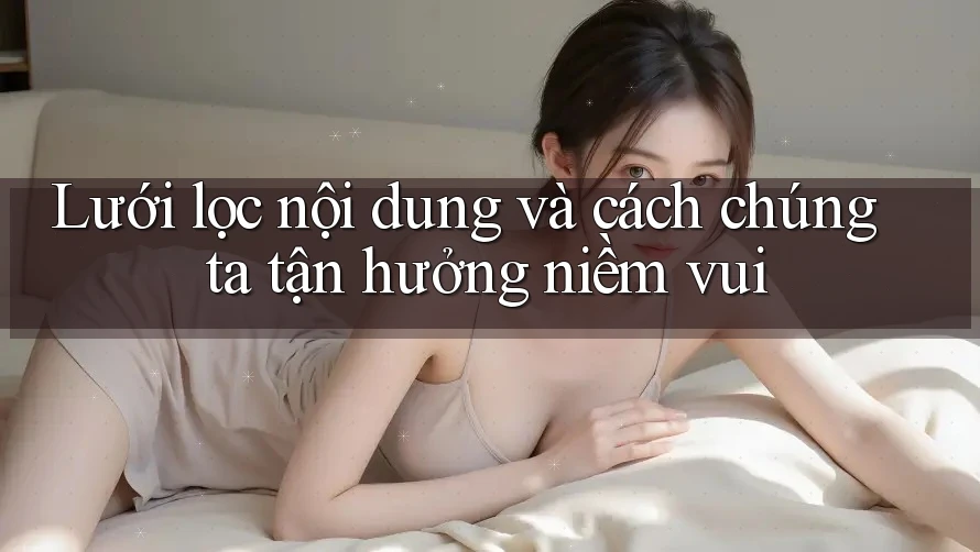 Lưới lọc nội dung và cách chúng ta tận hưởng niềm vui