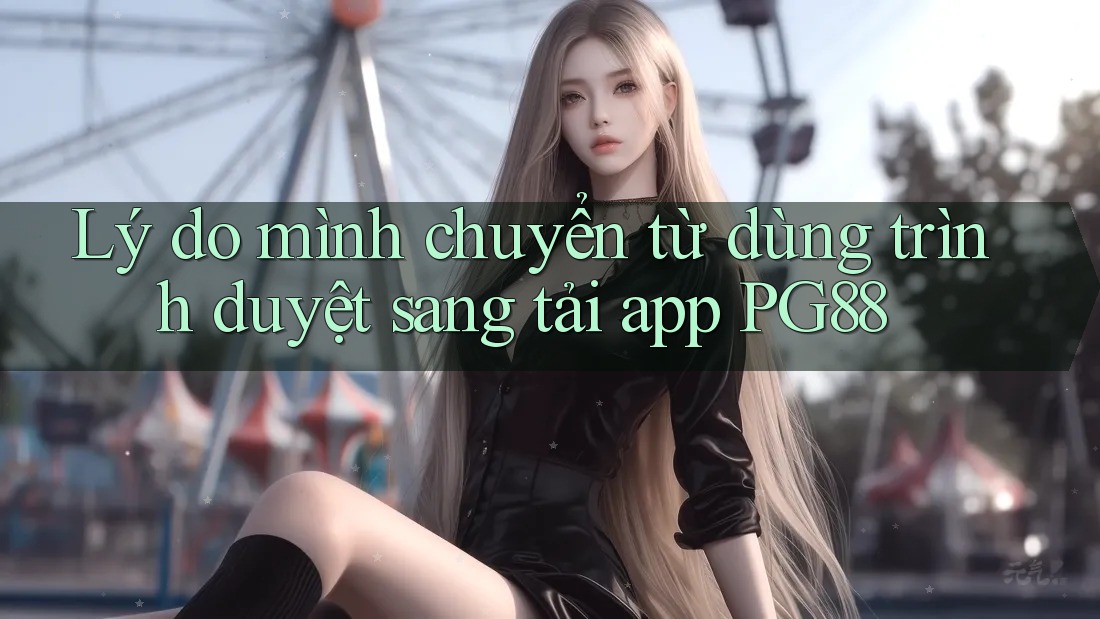 Lý do mình chuyển từ dùng trình duyệt sang tải app PG88
