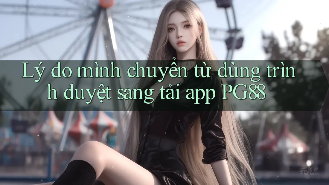 Lý do mình chuyển từ dùng trình duyệt sang tải app PG88 Lý do mình chuyển từ dùng trình duyệt sang tải app PG88