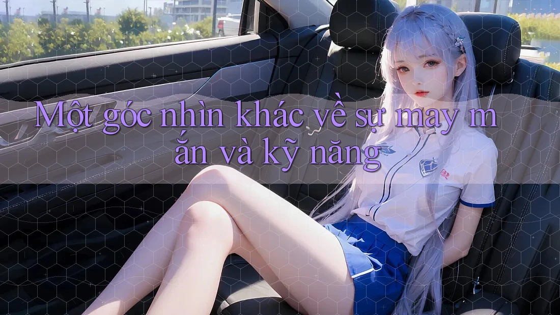 Một góc nhìn khác về sự may mắn và kỹ năng