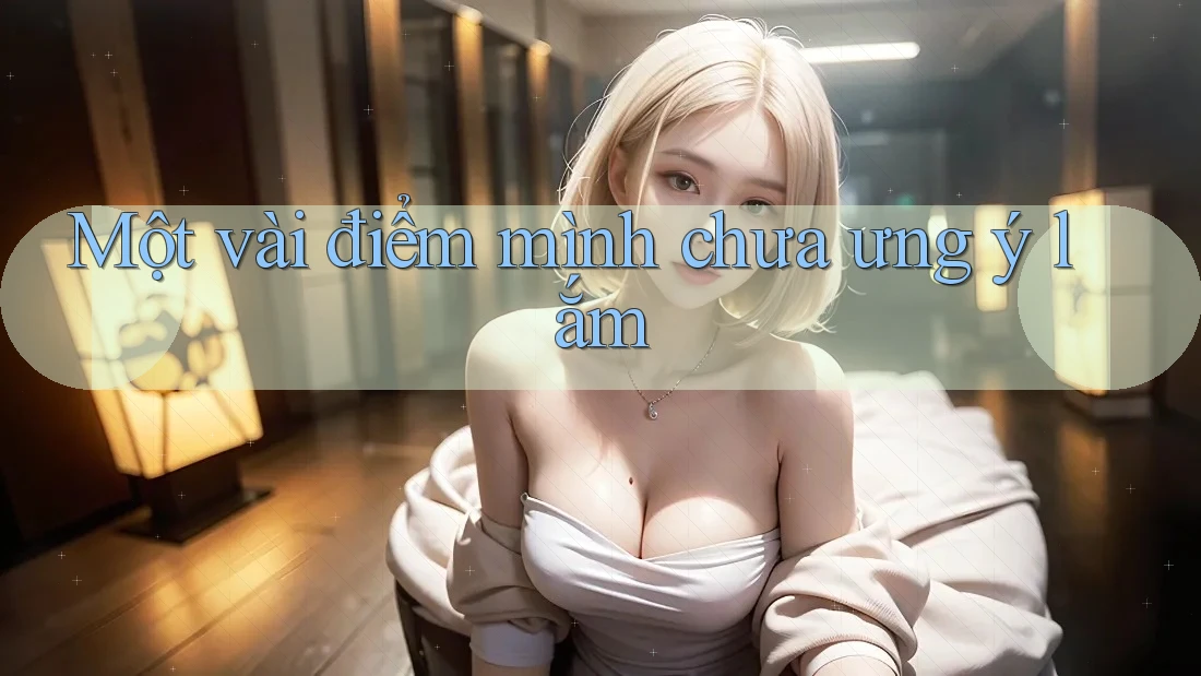 Một vài điểm mình chưa ưng ý lắm Một vài điểm mình chưa ưng ý lắm