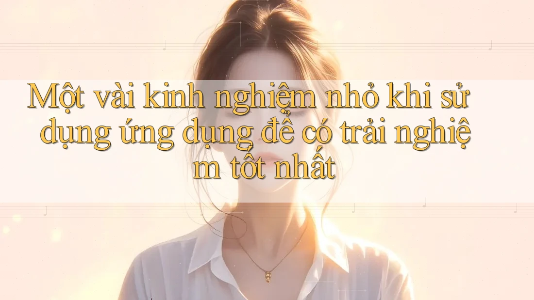 Một vài kinh nghiệm nhỏ khi sử dụng ứng dụng để có trải nghiệm tốt nhất