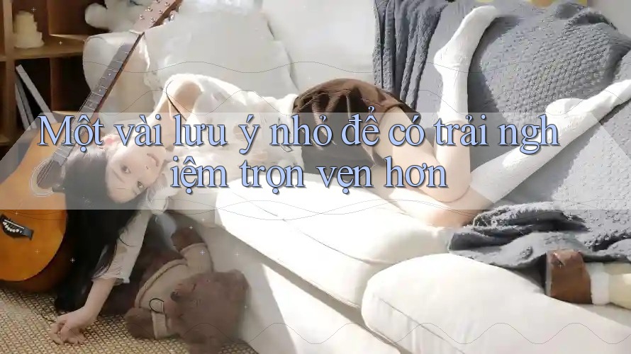 Một vài lưu ý nhỏ để có trải nghiệm trọn vẹn hơn