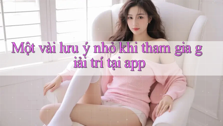 Một vài lưu ý nhỏ khi tham gia giải trí tại app