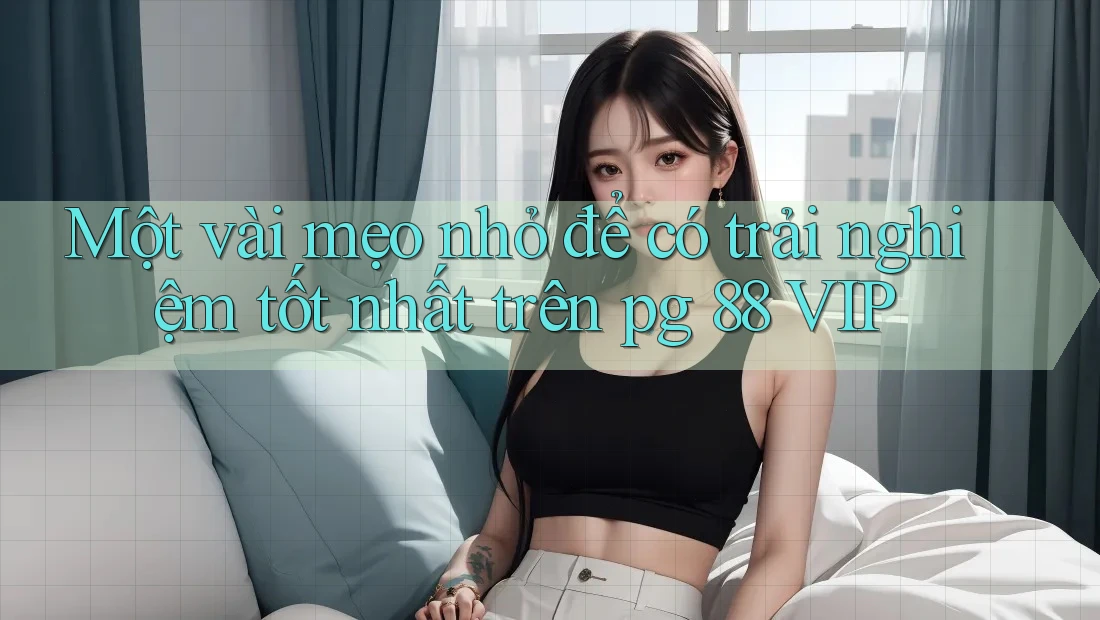 Một vài mẹo nhỏ để có trải nghiệm tốt nhất trên pg 88 VIP