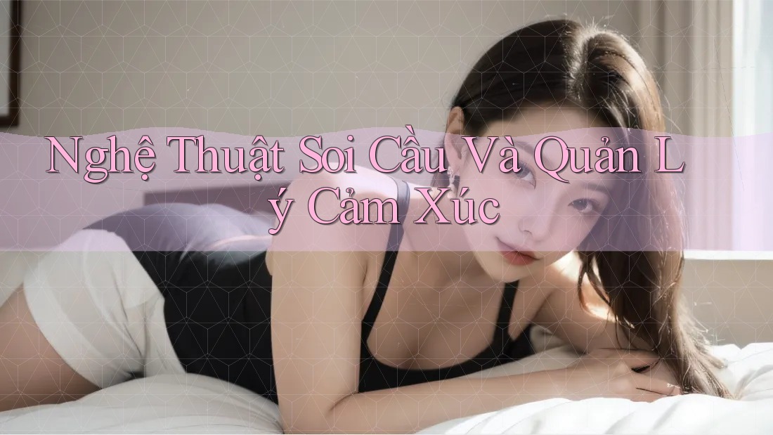 Nghệ Thuật Soi Cầu Và Quản Lý Cảm Xúc