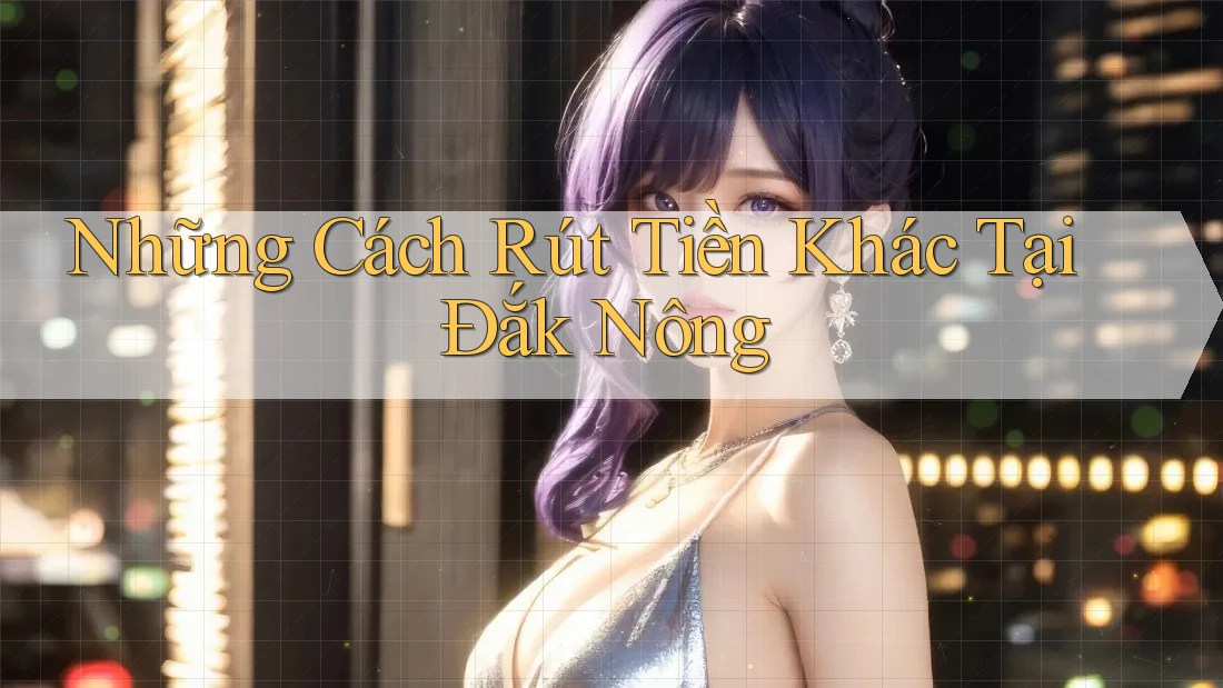 Những Cách Rút Tiền Khác Tại Đắk Nông