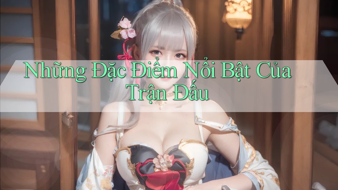 Những Đặc Điểm Nổi Bật Của Trận Đấu