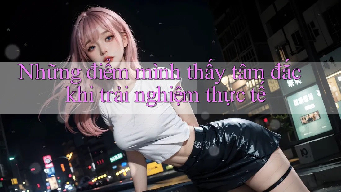 Những điểm mình thấy tâm đắc khi trải nghiệm thực tế