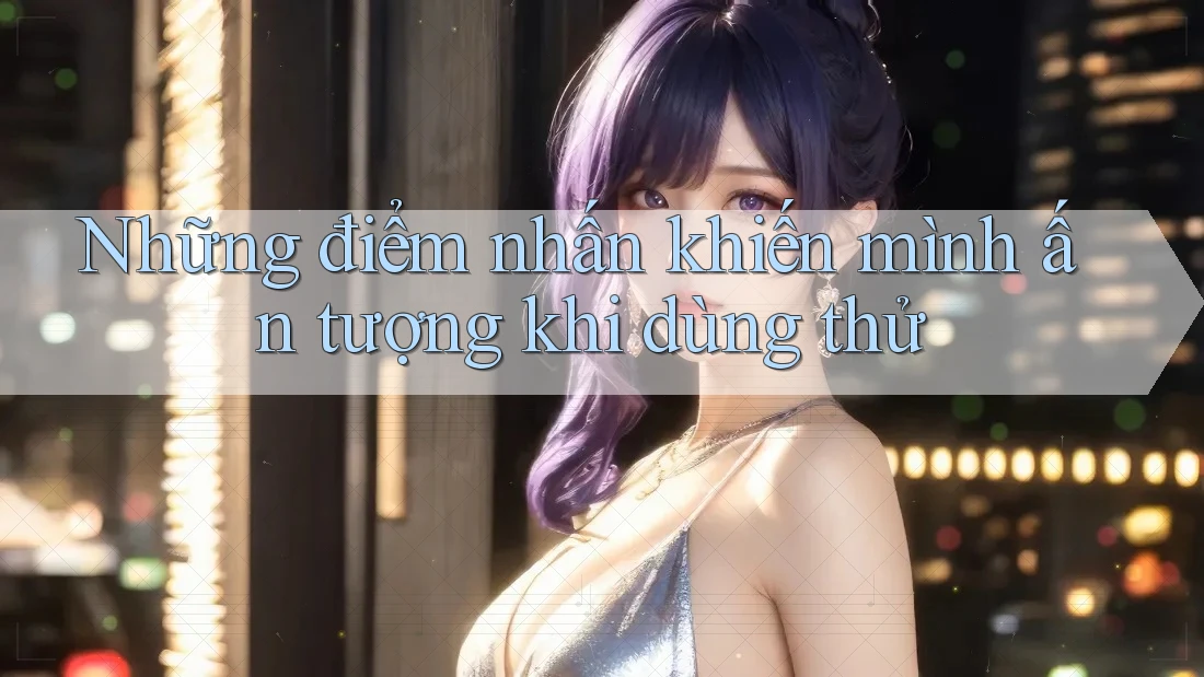 Những điểm nhấn khiến mình ấn tượng khi dùng thử
