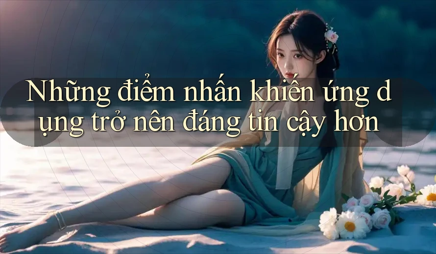 Những điểm nhấn khiến ứng dụng trở nên đáng tin cậy hơn