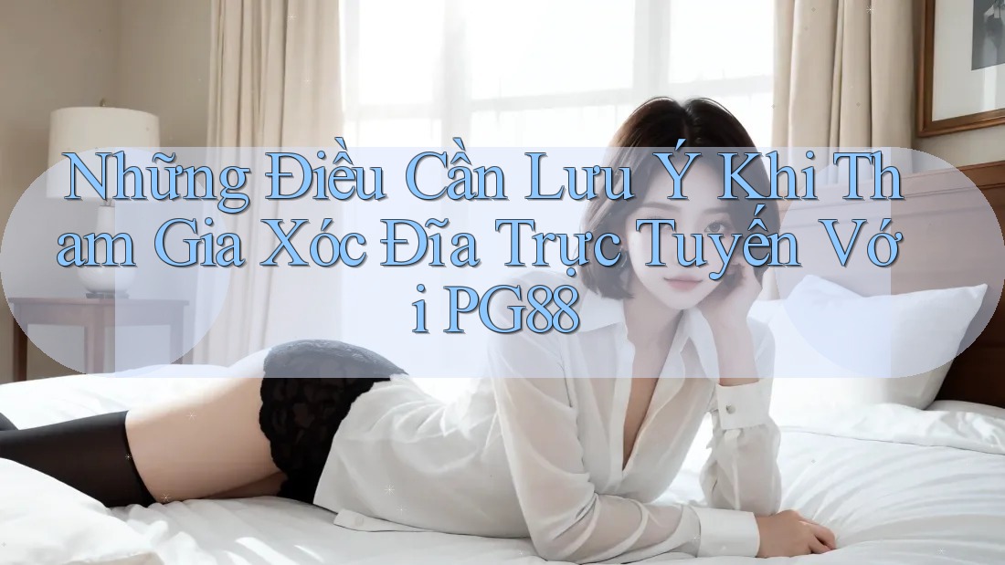 Những Điều Cần Lưu Ý Khi Tham Gia Xóc Đĩa Trực Tuyến Với PG88 Những Điều Cần Lưu Ý Khi Tham Gia Xóc Đĩa Trực Tuyến Với PG88