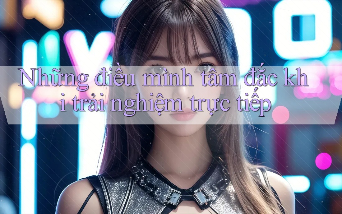 Những điều mình tâm đắc khi trải nghiệm trực tiếp