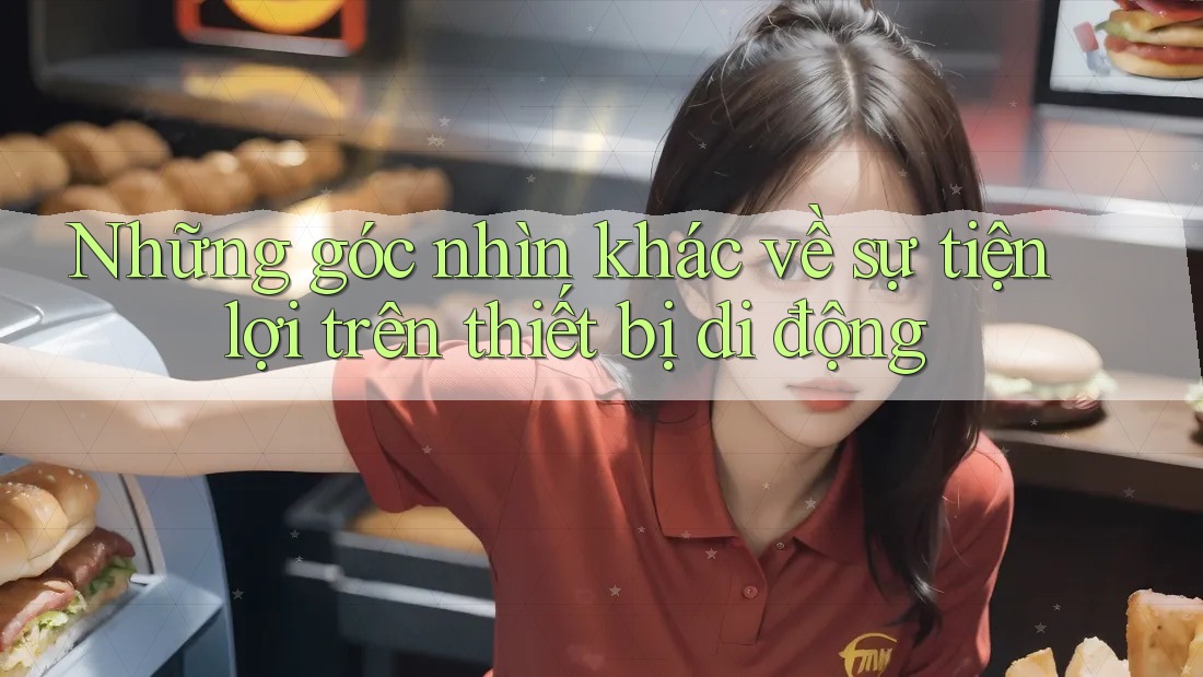 Những góc nhìn khác về sự tiện lợi trên thiết bị di động