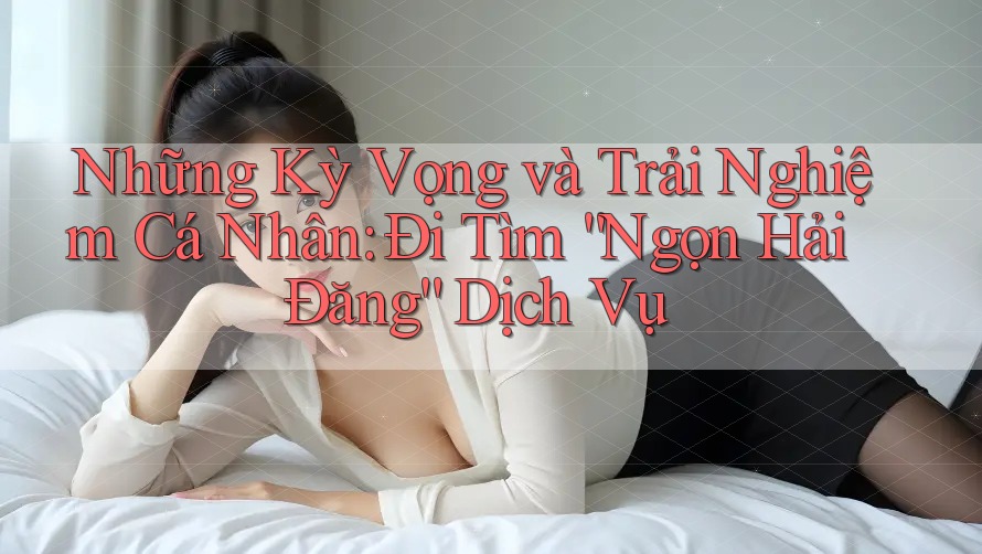 Những Kỳ Vọng và Trải Nghiệm Cá Nhân: Đi Tìm “Ngọn Hải Đăng” Dịch Vụ