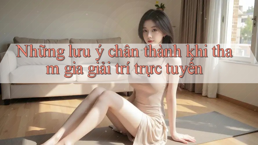 Những lưu ý chân thành khi tham gia giải trí trực tuyến