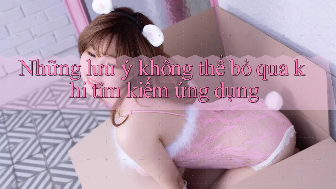 Những lưu ý không thể bỏ qua khi tìm kiếm ứng dụng
