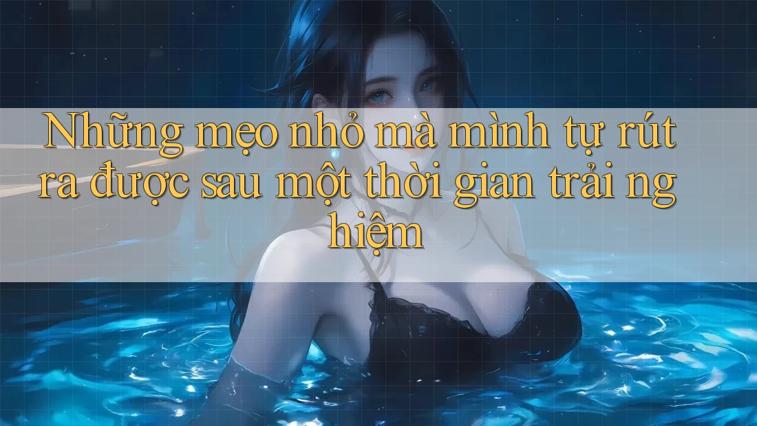 Những mẹo nhỏ mà mình tự rút ra được sau một thời gian trải nghiệm