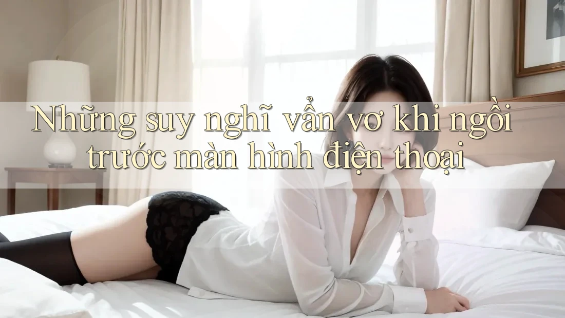 Những suy nghĩ vẩn vơ khi ngồi trước màn hình điện thoại Những suy nghĩ vẩn vơ khi ngồi trước màn hình điện thoại